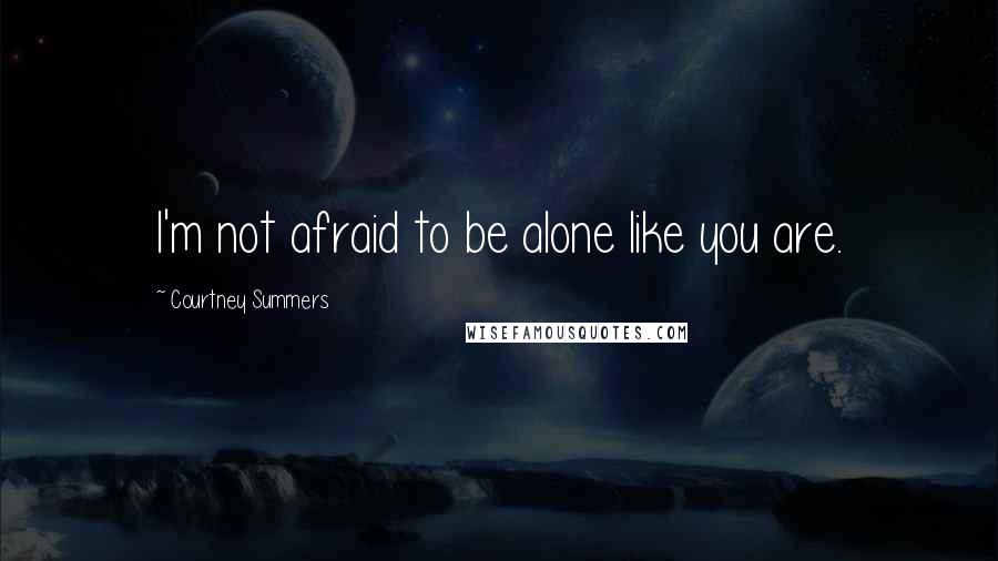 Courtney Summers Quotes: I'm not afraid to be alone like you are.