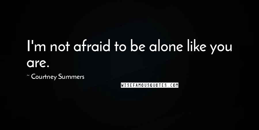 Courtney Summers Quotes: I'm not afraid to be alone like you are.