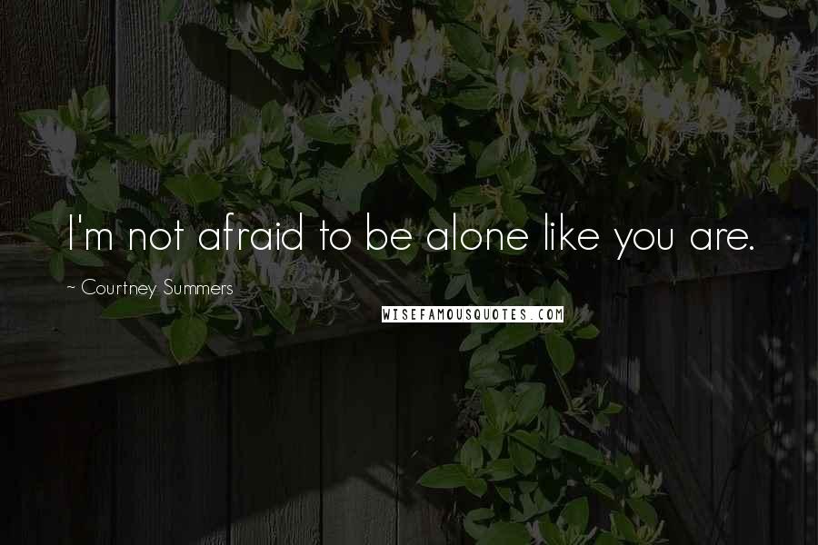 Courtney Summers Quotes: I'm not afraid to be alone like you are.