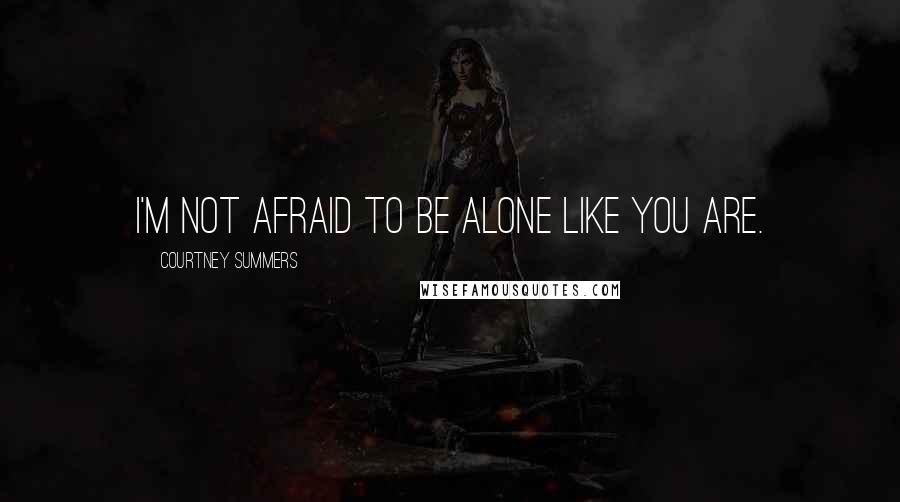 Courtney Summers Quotes: I'm not afraid to be alone like you are.