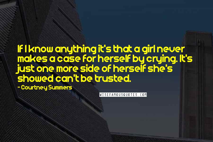 Courtney Summers Quotes: If I know anything it's that a girl never makes a case for herself by crying. It's just one more side of herself she's showed can't be trusted.