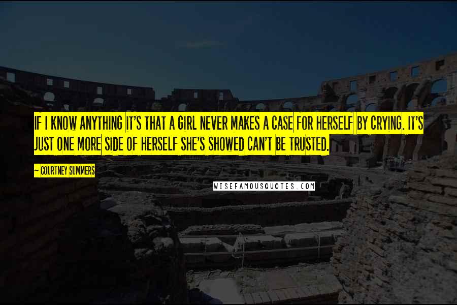 Courtney Summers Quotes: If I know anything it's that a girl never makes a case for herself by crying. It's just one more side of herself she's showed can't be trusted.