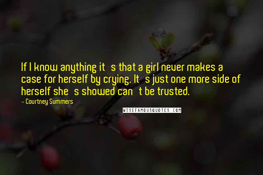 Courtney Summers Quotes: If I know anything it's that a girl never makes a case for herself by crying. It's just one more side of herself she's showed can't be trusted.