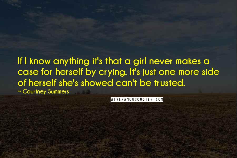 Courtney Summers Quotes: If I know anything it's that a girl never makes a case for herself by crying. It's just one more side of herself she's showed can't be trusted.