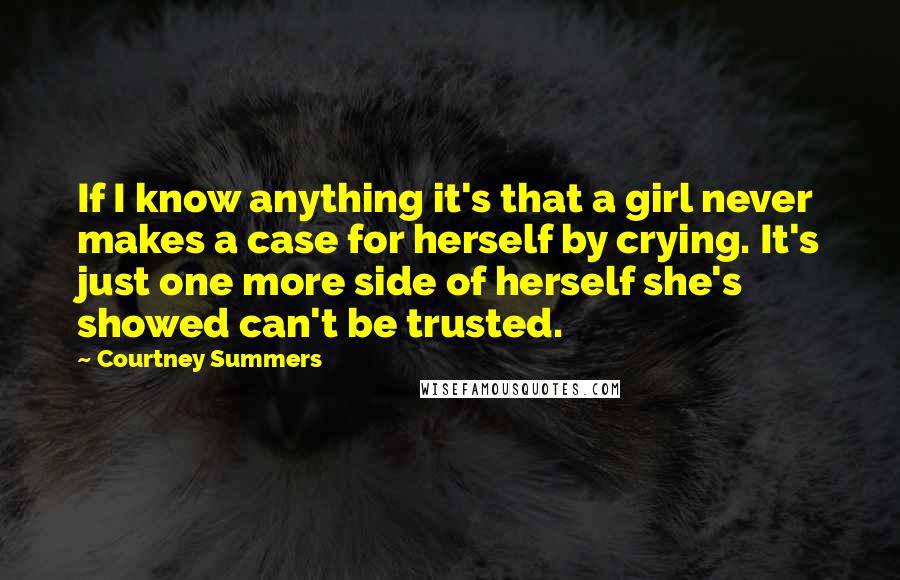 Courtney Summers Quotes: If I know anything it's that a girl never makes a case for herself by crying. It's just one more side of herself she's showed can't be trusted.