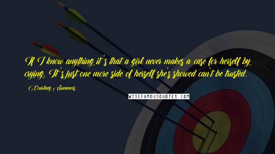 Courtney Summers Quotes: If I know anything it's that a girl never makes a case for herself by crying. It's just one more side of herself she's showed can't be trusted.