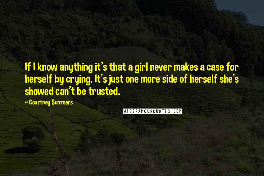 Courtney Summers Quotes: If I know anything it's that a girl never makes a case for herself by crying. It's just one more side of herself she's showed can't be trusted.