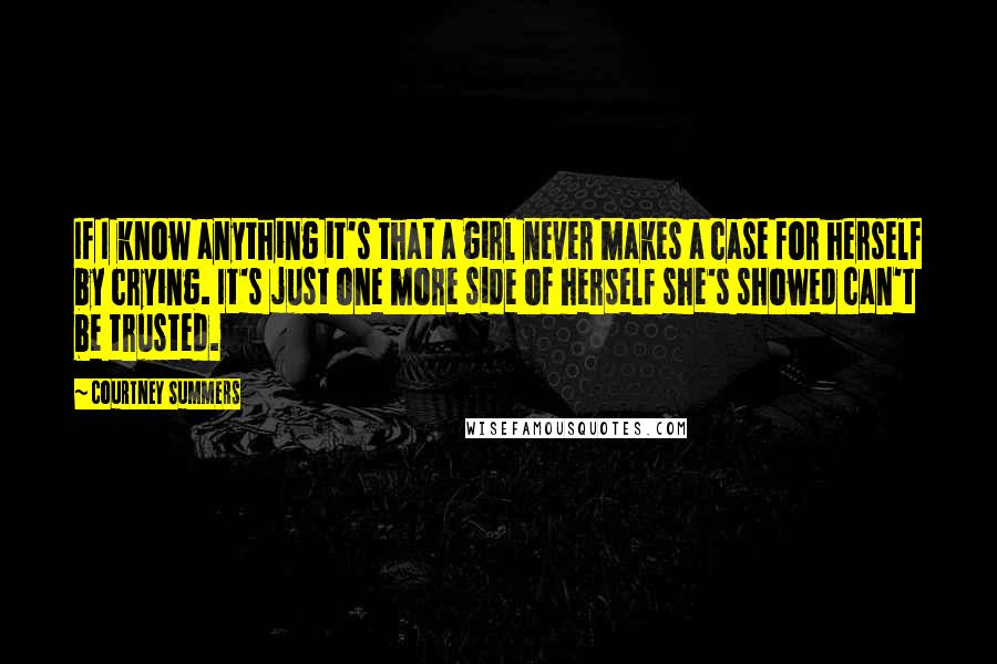 Courtney Summers Quotes: If I know anything it's that a girl never makes a case for herself by crying. It's just one more side of herself she's showed can't be trusted.