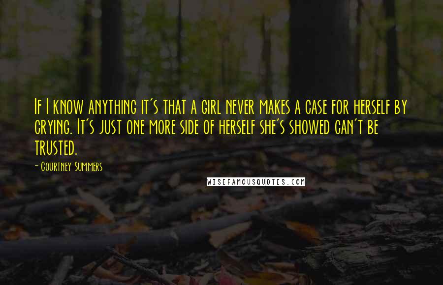 Courtney Summers Quotes: If I know anything it's that a girl never makes a case for herself by crying. It's just one more side of herself she's showed can't be trusted.