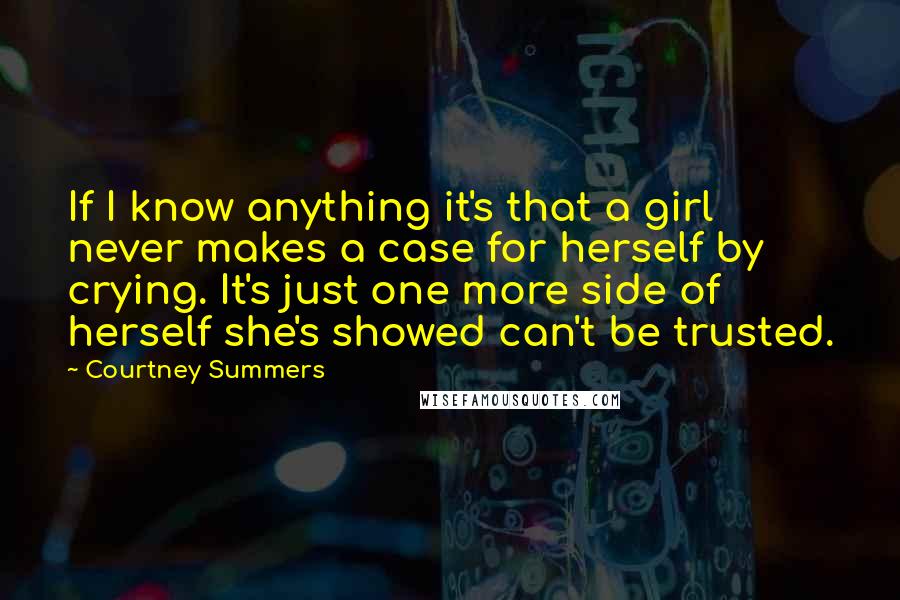 Courtney Summers Quotes: If I know anything it's that a girl never makes a case for herself by crying. It's just one more side of herself she's showed can't be trusted.