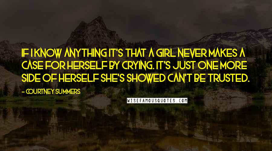 Courtney Summers Quotes: If I know anything it's that a girl never makes a case for herself by crying. It's just one more side of herself she's showed can't be trusted.