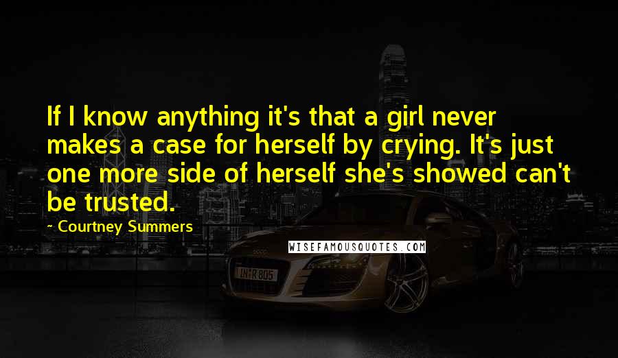 Courtney Summers Quotes: If I know anything it's that a girl never makes a case for herself by crying. It's just one more side of herself she's showed can't be trusted.