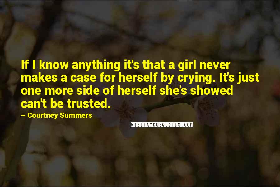 Courtney Summers Quotes: If I know anything it's that a girl never makes a case for herself by crying. It's just one more side of herself she's showed can't be trusted.