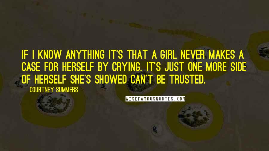 Courtney Summers Quotes: If I know anything it's that a girl never makes a case for herself by crying. It's just one more side of herself she's showed can't be trusted.