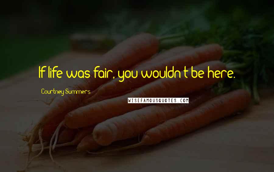 Courtney Summers Quotes: If life was fair, you wouldn't be here.