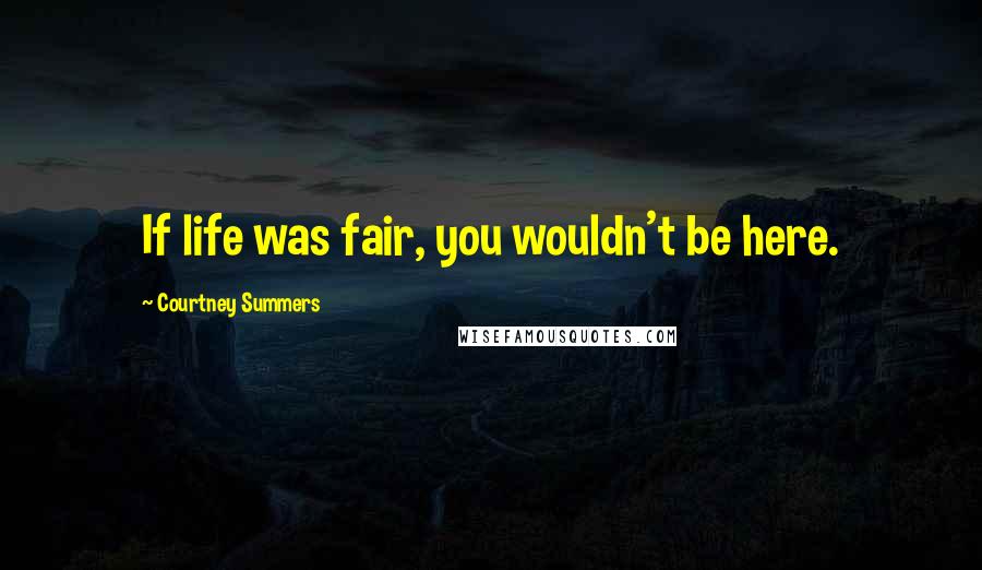 Courtney Summers Quotes: If life was fair, you wouldn't be here.