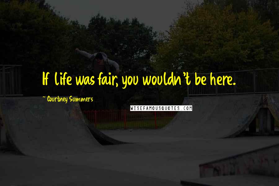 Courtney Summers Quotes: If life was fair, you wouldn't be here.