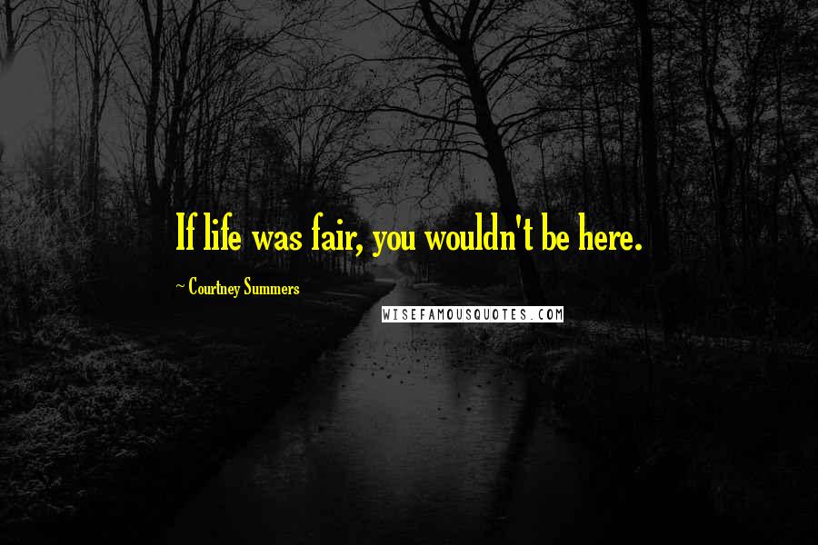 Courtney Summers Quotes: If life was fair, you wouldn't be here.