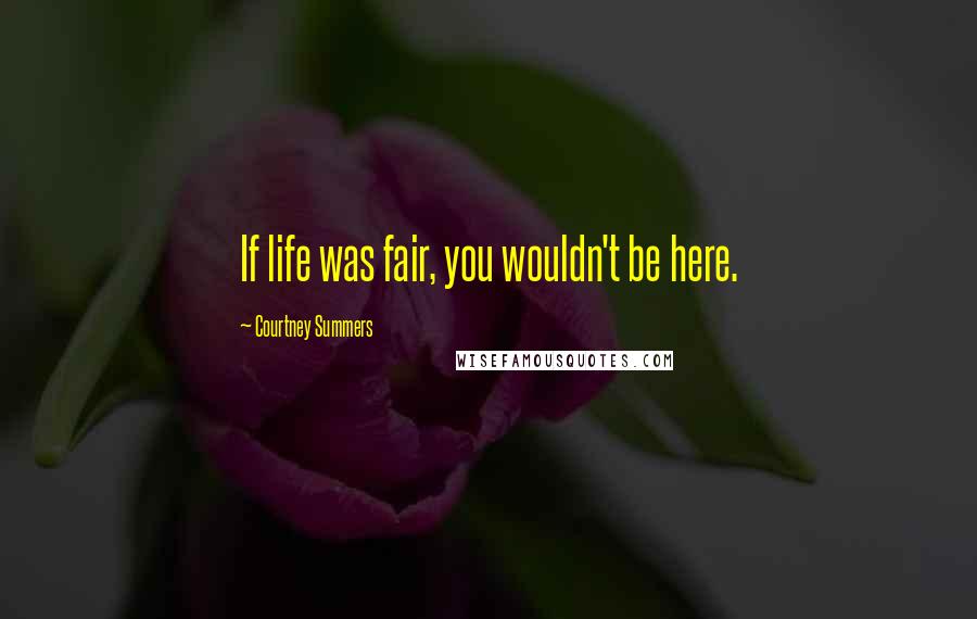 Courtney Summers Quotes: If life was fair, you wouldn't be here.