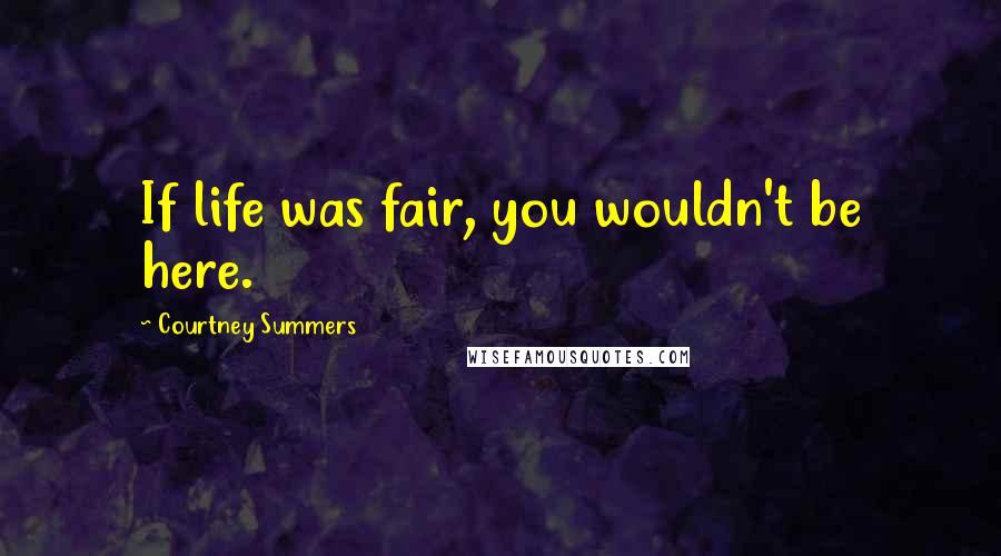 Courtney Summers Quotes: If life was fair, you wouldn't be here.