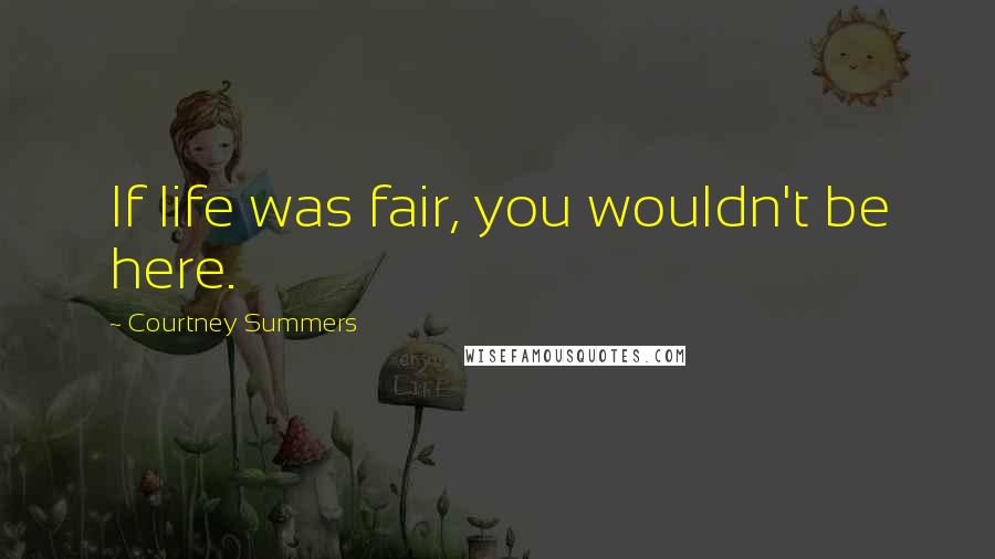 Courtney Summers Quotes: If life was fair, you wouldn't be here.