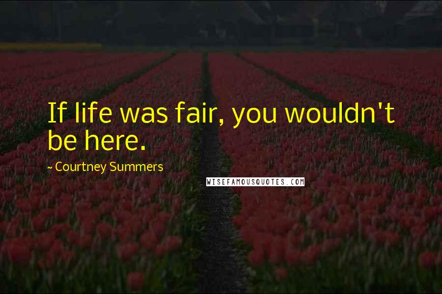 Courtney Summers Quotes: If life was fair, you wouldn't be here.