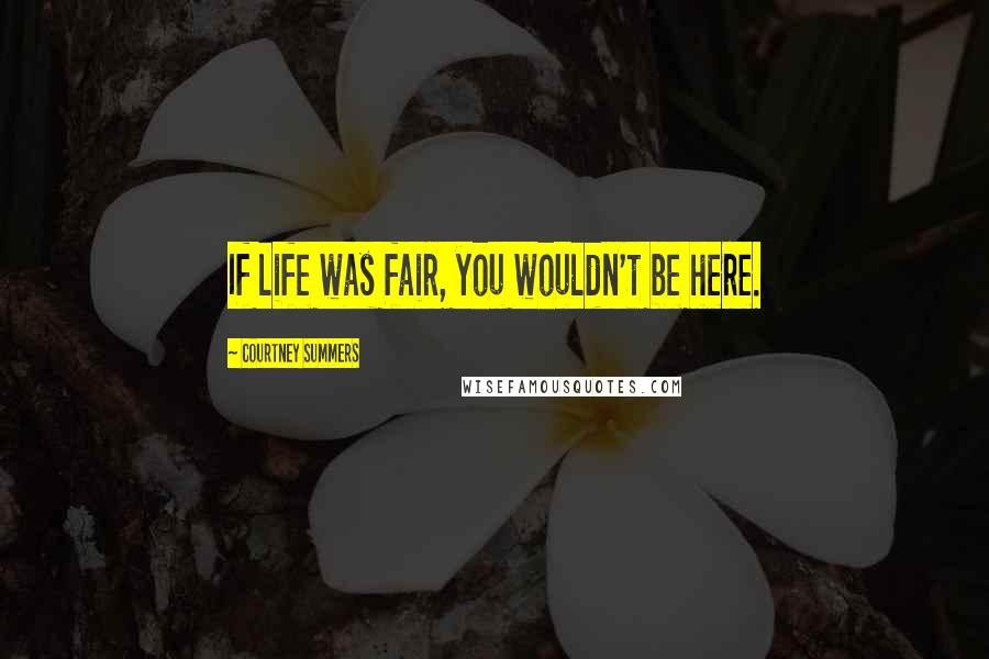 Courtney Summers Quotes: If life was fair, you wouldn't be here.