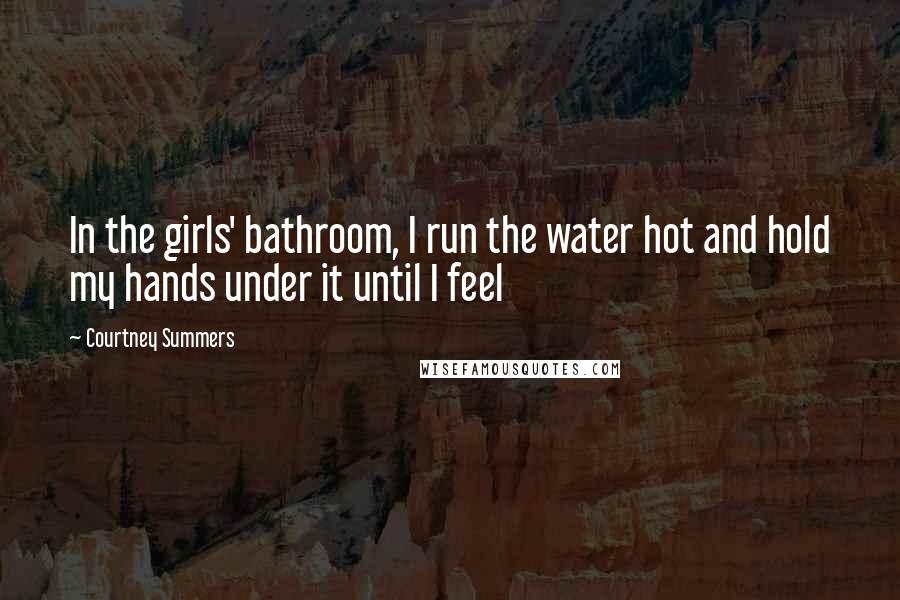 Courtney Summers Quotes: In the girls' bathroom, I run the water hot and hold my hands under it until I feel