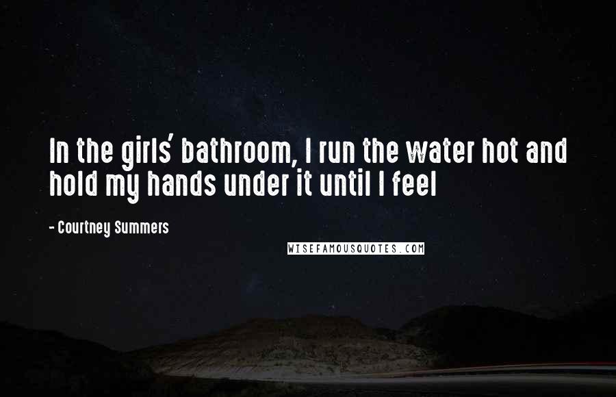 Courtney Summers Quotes: In the girls' bathroom, I run the water hot and hold my hands under it until I feel