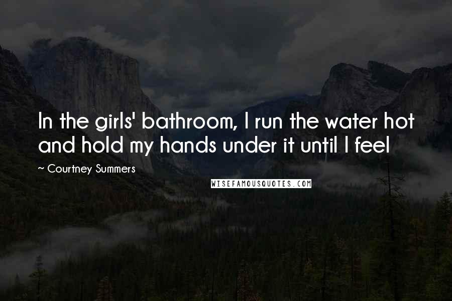Courtney Summers Quotes: In the girls' bathroom, I run the water hot and hold my hands under it until I feel