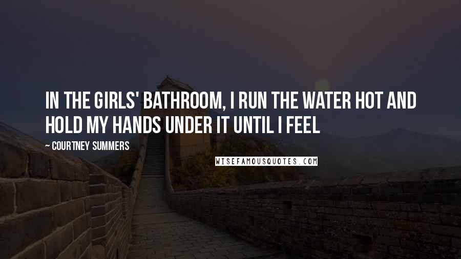 Courtney Summers Quotes: In the girls' bathroom, I run the water hot and hold my hands under it until I feel