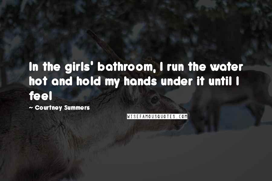 Courtney Summers Quotes: In the girls' bathroom, I run the water hot and hold my hands under it until I feel