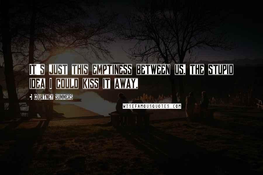 Courtney Summers Quotes: It's just this emptiness between us, the stupid idea I could kiss it away,
