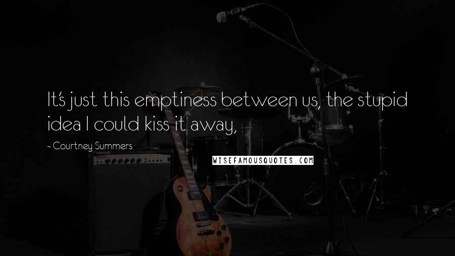 Courtney Summers Quotes: It's just this emptiness between us, the stupid idea I could kiss it away,