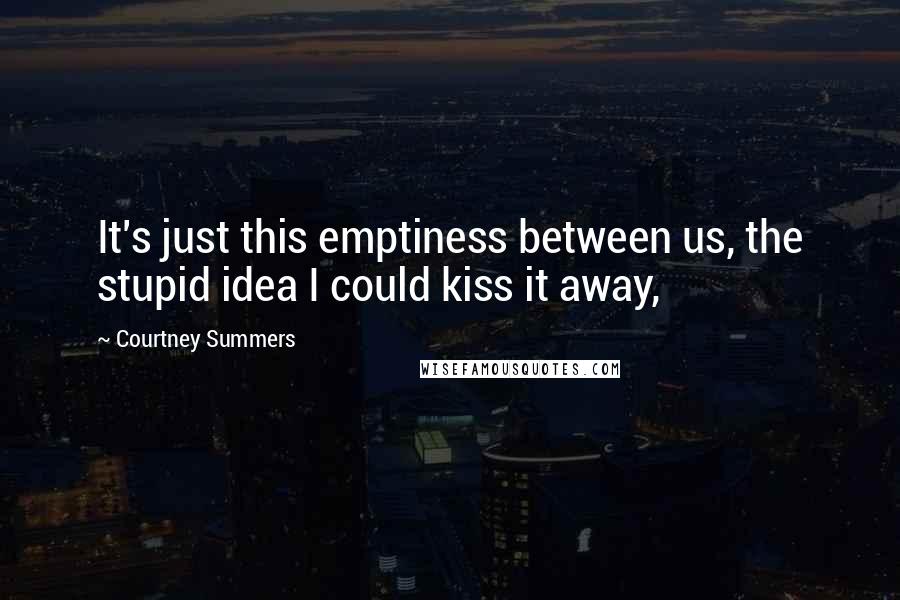 Courtney Summers Quotes: It's just this emptiness between us, the stupid idea I could kiss it away,
