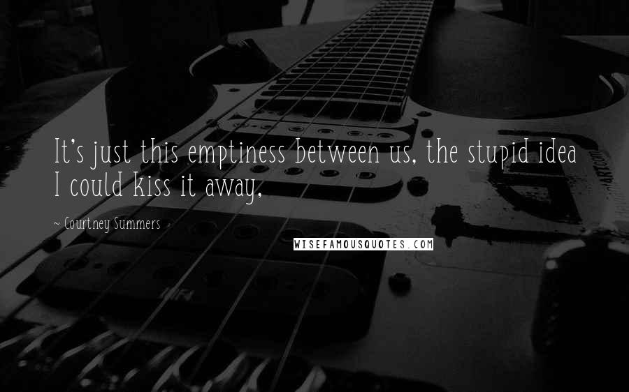 Courtney Summers Quotes: It's just this emptiness between us, the stupid idea I could kiss it away,