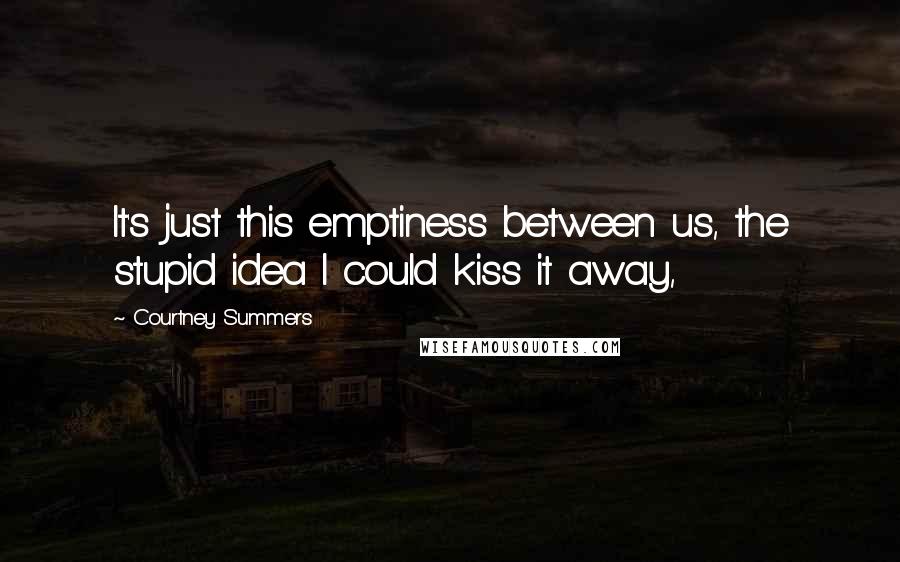 Courtney Summers Quotes: It's just this emptiness between us, the stupid idea I could kiss it away,