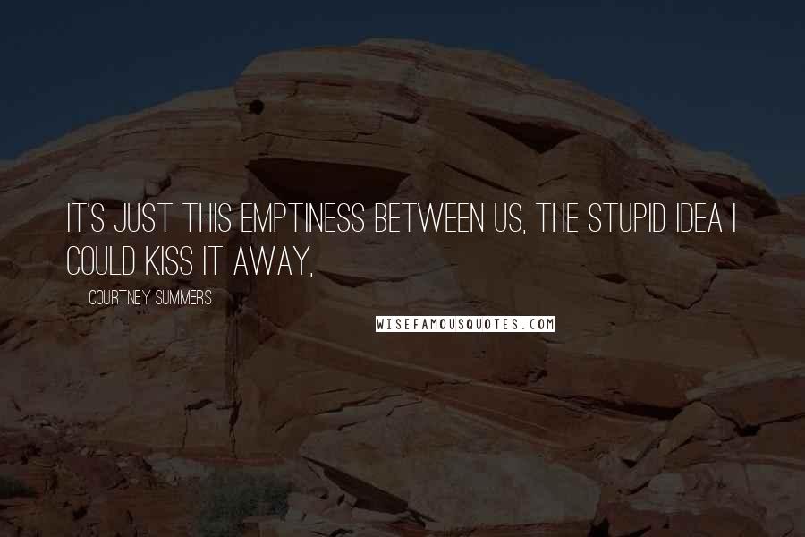 Courtney Summers Quotes: It's just this emptiness between us, the stupid idea I could kiss it away,
