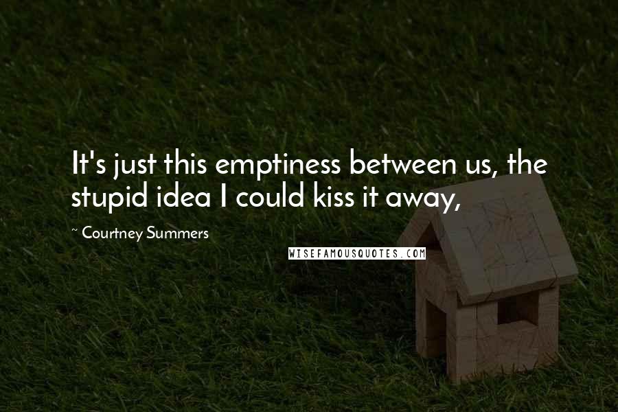 Courtney Summers Quotes: It's just this emptiness between us, the stupid idea I could kiss it away,