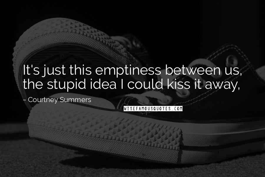 Courtney Summers Quotes: It's just this emptiness between us, the stupid idea I could kiss it away,