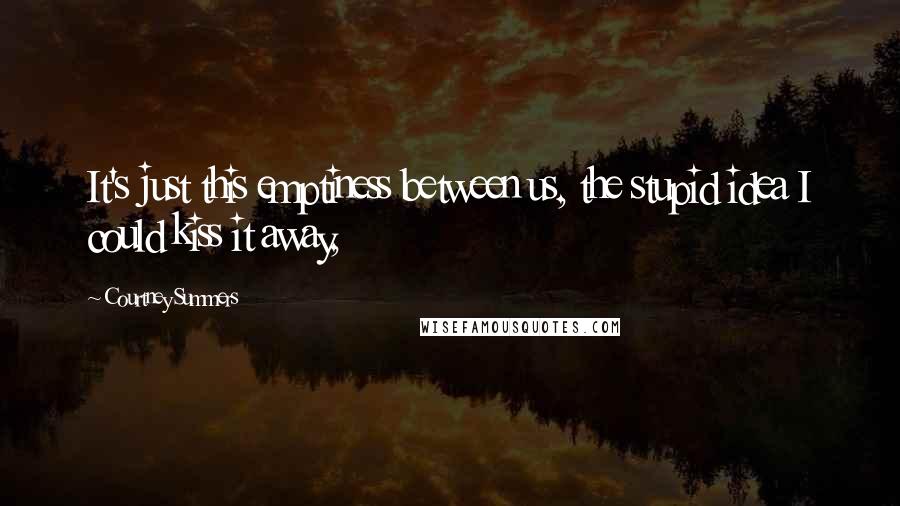Courtney Summers Quotes: It's just this emptiness between us, the stupid idea I could kiss it away,