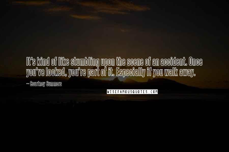 Courtney Summers Quotes: It's kind of like stumbling upon the scene of an accident. Once you've looked, you're part of it. Especially if you walk away.