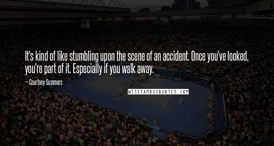 Courtney Summers Quotes: It's kind of like stumbling upon the scene of an accident. Once you've looked, you're part of it. Especially if you walk away.