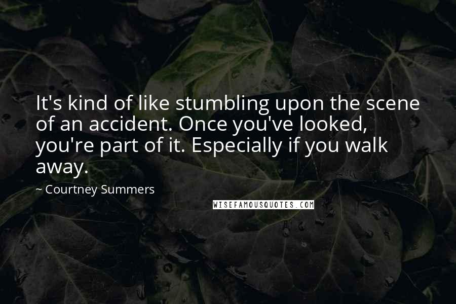 Courtney Summers Quotes: It's kind of like stumbling upon the scene of an accident. Once you've looked, you're part of it. Especially if you walk away.