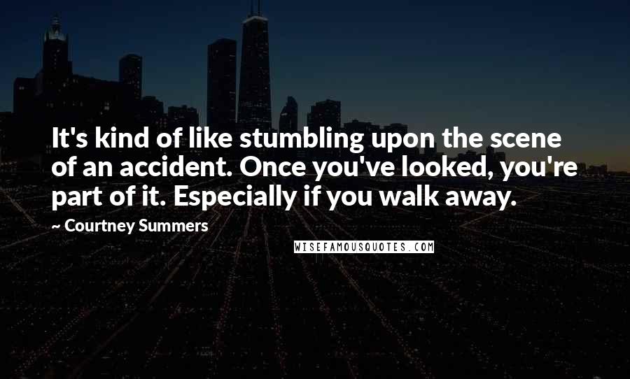 Courtney Summers Quotes: It's kind of like stumbling upon the scene of an accident. Once you've looked, you're part of it. Especially if you walk away.