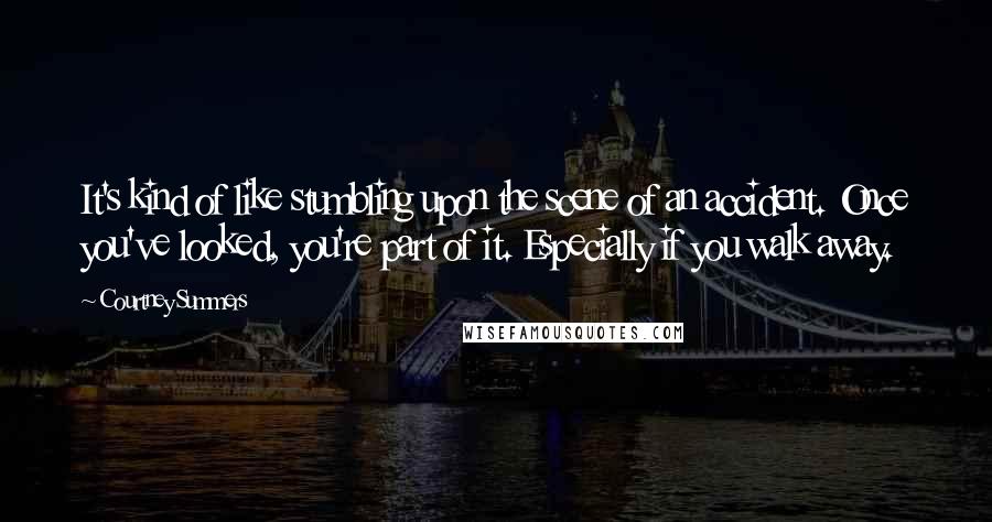Courtney Summers Quotes: It's kind of like stumbling upon the scene of an accident. Once you've looked, you're part of it. Especially if you walk away.