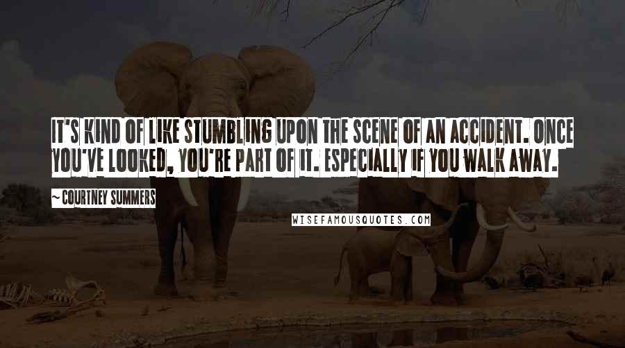 Courtney Summers Quotes: It's kind of like stumbling upon the scene of an accident. Once you've looked, you're part of it. Especially if you walk away.