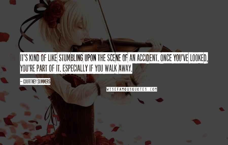 Courtney Summers Quotes: It's kind of like stumbling upon the scene of an accident. Once you've looked, you're part of it. Especially if you walk away.