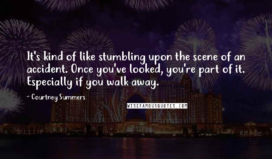 Courtney Summers Quotes: It's kind of like stumbling upon the scene of an accident. Once you've looked, you're part of it. Especially if you walk away.