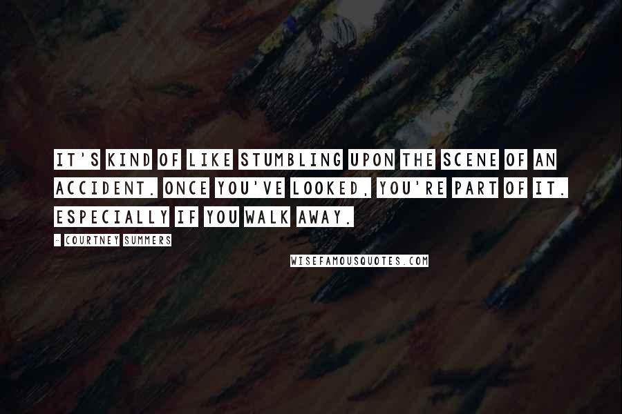 Courtney Summers Quotes: It's kind of like stumbling upon the scene of an accident. Once you've looked, you're part of it. Especially if you walk away.